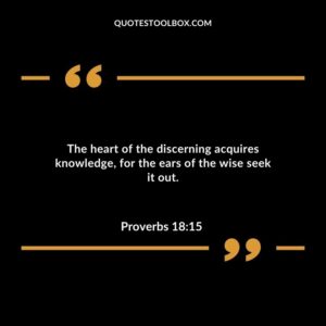 The heart of the discerning acquires knowledge for the ears of the wise seek it out.
