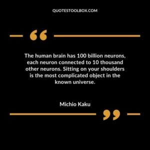 The human brain has 100 billion neurons each neuron connected to 10 thousand other neurons. Sitting on your shoulders is the most complicated object in the known universe.