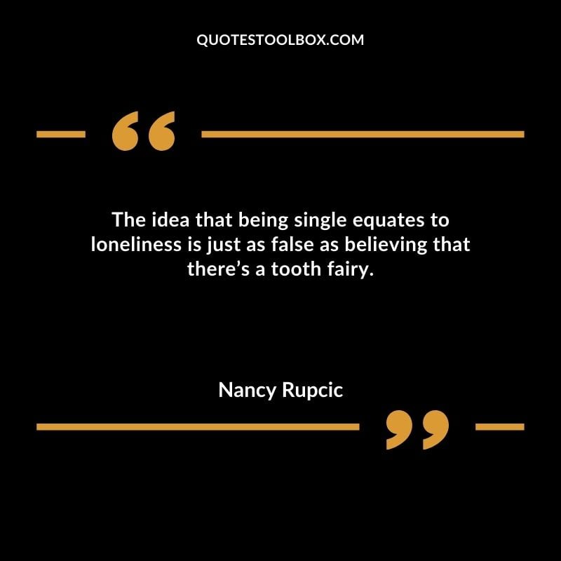 The idea that being single equates to loneliness is just as false as believing that theres a tooth fairy. Compelling Single Inspirational Quotes