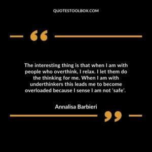 The interesting thing is that when I am with people who overthink, I relax. I let them do the thinking for me.