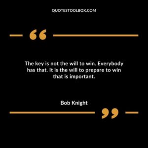 The key is not the will to win. Everybody has that. It is the will to prepare to win that is important.