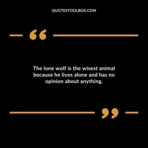The lone wolf is the wisest animal because he lives alone and has no opinion about anything.