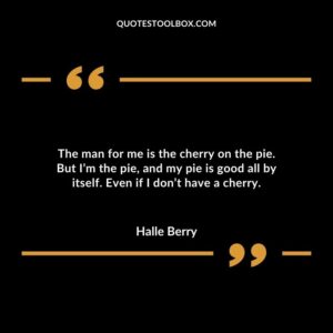 The man for me is the cherry on the pie. But Im the pie and my pie is good all by itself. Even if I dont have a cherry.