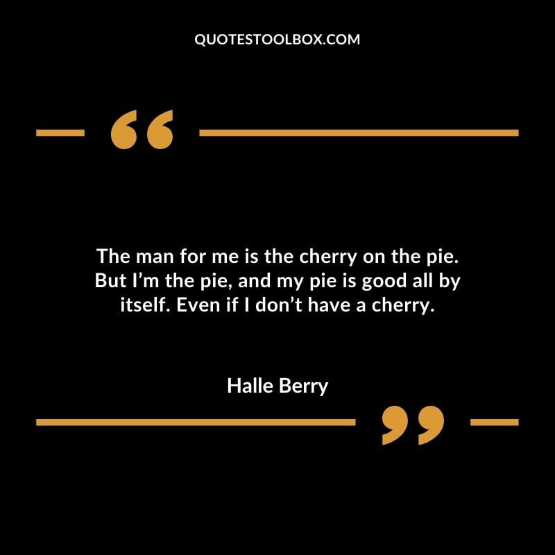 The man for me is the cherry on the pie. But Im the pie and my pie is good all by itself. Even if I dont have a cherry. Compelling Single Inspirational Quotes