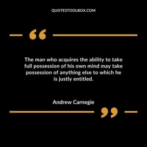 The man who acquires the ability to take full possession of his own mind may take possession of anything else to which he is justly entitled.