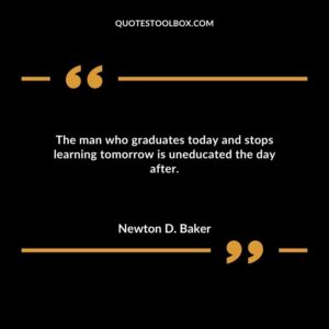 The man who graduates today and stops learning tomorrow is uneducated the day after.