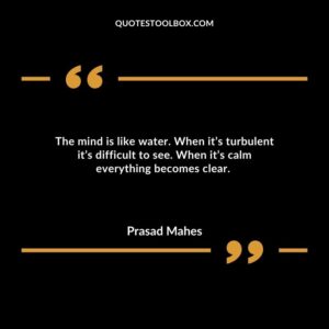 The mind is like water. When it’s turbulent it’s difficult to see. When it’s calm everything becomes clear.