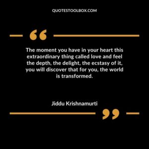 The moment you have in your heart this extraordinary thing called love and feel the depth the delight the ecstasy of it you will discover that for you the world is transformed.