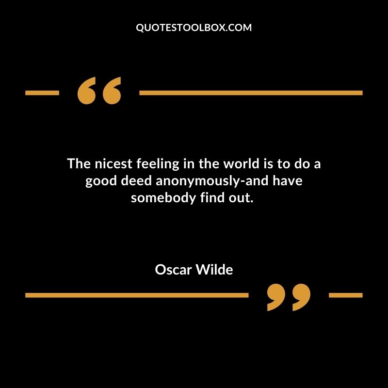 The nicest feeling in the world is to do a good deed anonymously and have somebody find out.