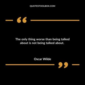 The only thing worse than being talked about is not being talked about.