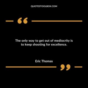 The only way to get out of mediocrity is to keep shooting for excellence.