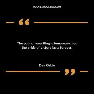 The pain of wrestling is temporary but the pride of victory lasts forever.