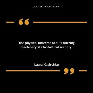 The physical universe and its buzzing machinery its fantastical scenery.