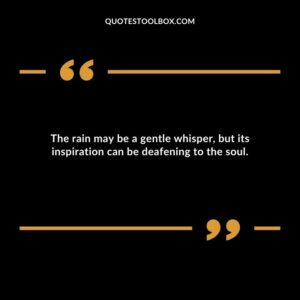 The rain may be a gentle whisper but its inspiration can be deafening to the soul.