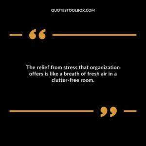 The relief from stress that organization offers is like a breath of fresh air in a clutter free room.