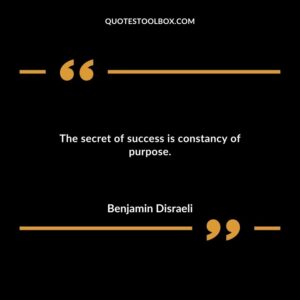 The secret of success is constancy of purpose.