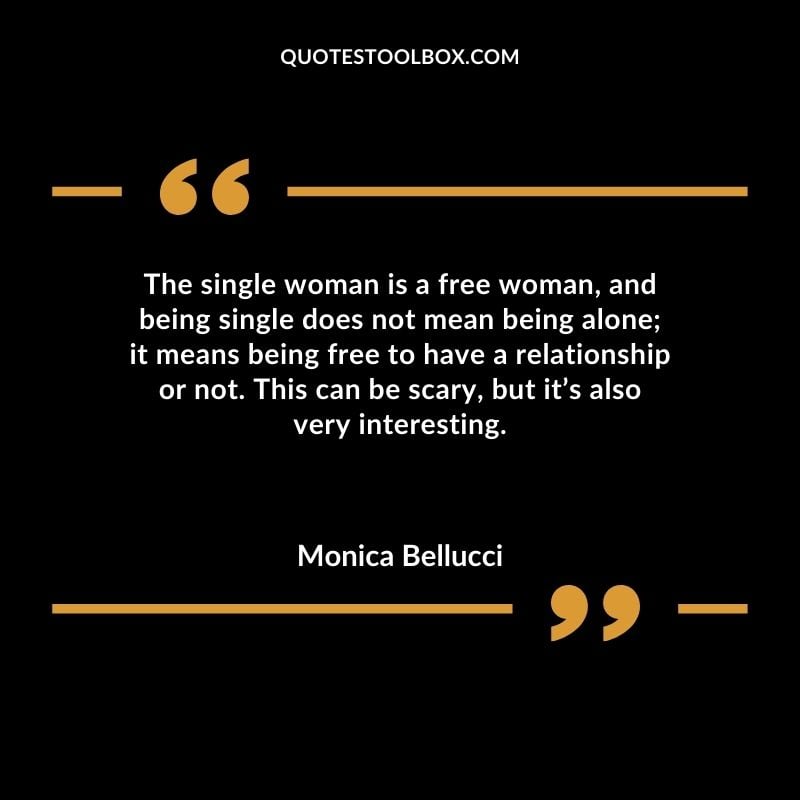 The single woman is a free woman and being single does not mean being alone it means being free to have a relationship or not. This can be scary but its also very interesting. Compelling Single Inspirational Quotes