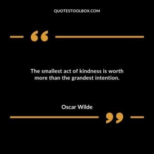 The smallest act of kindness is worth more than the grandest intention.