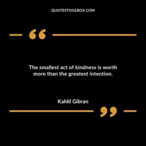 The smallest act of kindness is worth more than the greatest intention.