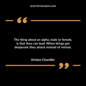 The thing about an alpha male or female is that they can lead. When things get desperate they attack instead of retreat.