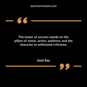 The tower of success stands on the pillars of vision action patience and the character to withstand criticisms.