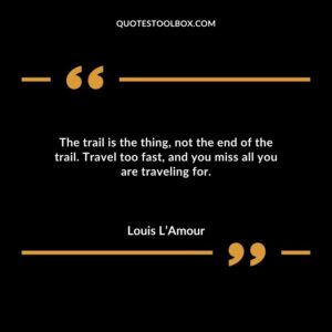The trail is the thing not the end of the trail. Travel too fast and you miss all you are traveling for.