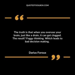 The truth is that when you overuse your brain, just like a drain, it can get clogged. The result? Foggy thinking. Which leads to bad decision making.