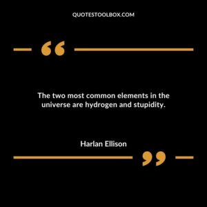 The two most common elements in the universe are hydrogen and stupidity.