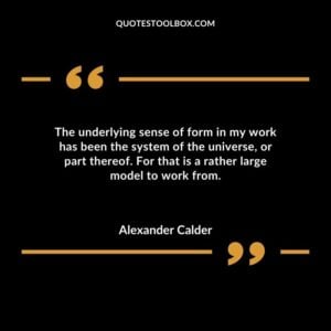 The underlying sense of form in my work has been the system of the universe or part thereof. For that is a rather large model to work from.