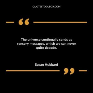 The universe continually sends us sensory messages which we can never quite decode.