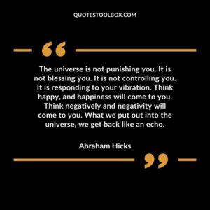 The universe is not punishing you. It is not blessing you. It is not controlling you. It is responding to your vibration. Think happy, and happiness will come to you. Think