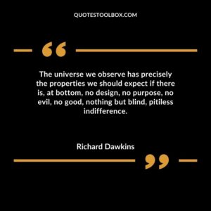 The universe we observe has precisely the properties we should expect if there is at bottom no design no purpose no evil no good nothing but blind pitiless indifference.