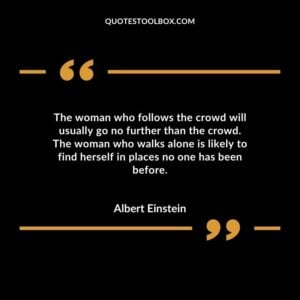 The woman who follows the crowd will usually go no further than the crowd. The woman who walks alone is likely to find herself in places no one has been before.