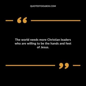 The world needs more Christian leaders who are willing to be the hands and feet of Jesus.