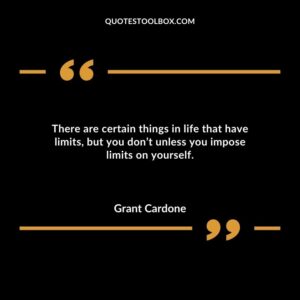 There are certain things in life that have limits but you dont unless you impose limits on yourself.