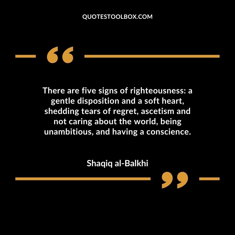 There are five signs of righteousness a gentle disposition and a soft heart, shedding tears of regret, ascetism and not caring about the world, being unambitious, and