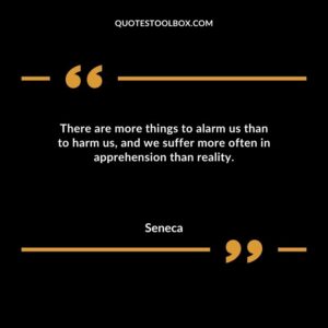 There are more things to alarm us than to harm us and we suffer more often in apprehension than reality.