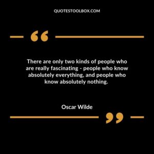 There are only two kinds of people who are really fascinating people who know absolutely everything and people who know absolutely nothing.