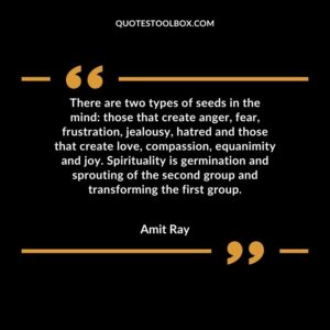 There are two types of seeds in the mind those that create anger, fear, frustration, jealousy, hatred and those that create love, compassion, equanimity and joy.