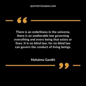 There is an orderliness in the universe, there is an unalterable law governing everything and every being that exists or lives. It is no blind law for no blind law can