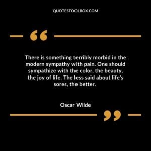 There is something terribly morbid in the modern sympathy with pain. One should sympathize with the color the beauty the joy of life. The less said about lifes sores the better.