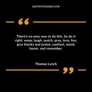 Theres no easy way to do this. So do it right weep laugh watch pray love live give thanks and praise comfort mend honor and remember.