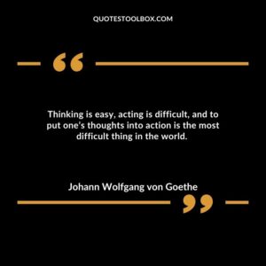 Thinking is easy, acting is difficult, and to put one’s thoughts into action is the most difficult thing in the world.