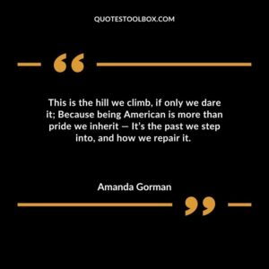 This is the hill we climb if only we dare it Because being American is more than pride we inherit Its the past we step into and how we repair it.