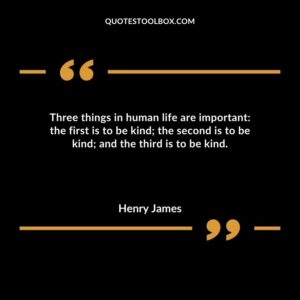 Three things in human life are important the first is to be kind the second is to be kind and the third is to be kind.
