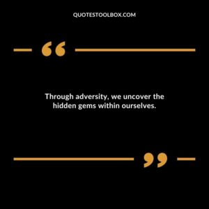 Through adversity we uncover the hidden gems within ourselves.