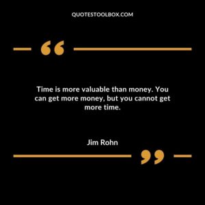 Time is more valuable than money. You can get more money but you cannot get more time.