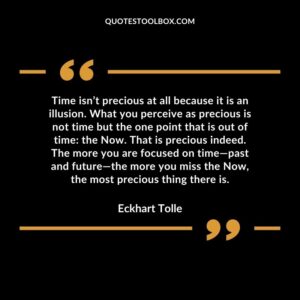 Time isn’t precious at all because it is an illusion. What you perceive as precious is not time but the one point that is out of time the Now. That is precious indeed.