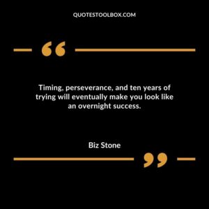 Timing perseverance and ten years of trying will eventually make you look like an overnight success.
