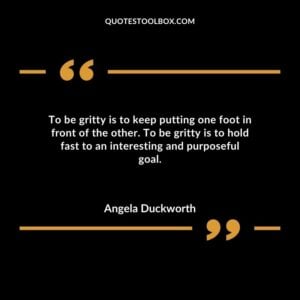 To be gritty is to keep putting one foot in front of the other. To be gritty is to hold fast to an interesting and purposeful goal.